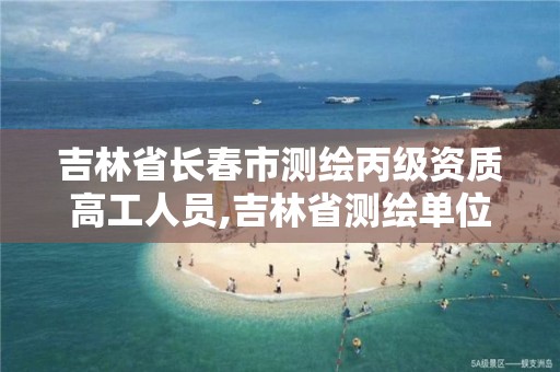 吉林省长春市测绘丙级资质高工人员,吉林省测绘单位名录。