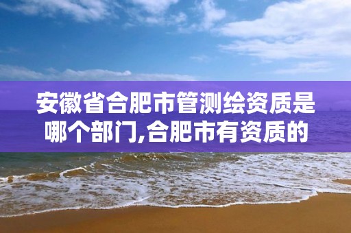 安徽省合肥市管测绘资质是哪个部门,合肥市有资质的测绘公司。