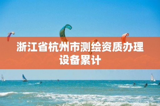 浙江省杭州市测绘资质办理设备累计