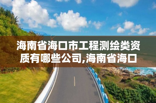 海南省海口市工程测绘类资质有哪些公司,海南省海口市工程测绘类资质有哪些公司可以办理。