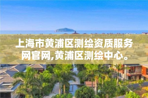 上海市黄浦区测绘资质服务网官网,黄浦区测绘中心。