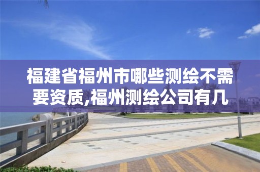 福建省福州市哪些测绘不需要资质,福州测绘公司有几家。