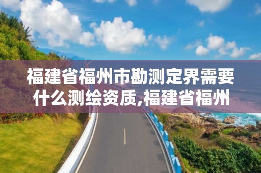 福建省福州市勘测定界需要什么测绘资质,福建省福州市勘测定界需要什么测绘资质证。