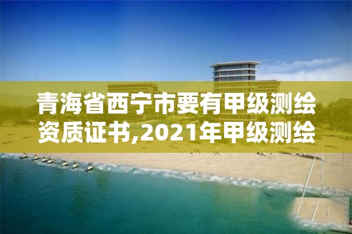 青海省西宁市要有甲级测绘资质证书,2021年甲级测绘资质。