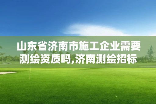 山东省济南市施工企业需要测绘资质吗,济南测绘招标。