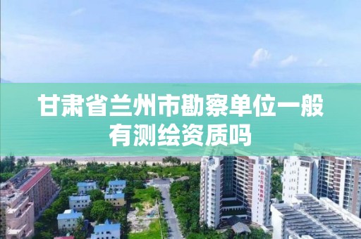 甘肃省兰州市勘察单位一般有测绘资质吗