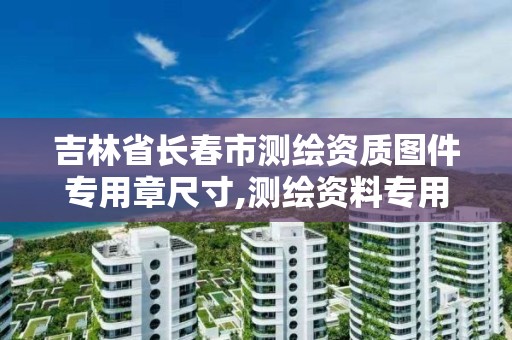 吉林省长春市测绘资质图件专用章尺寸,测绘资料专用章尺寸。