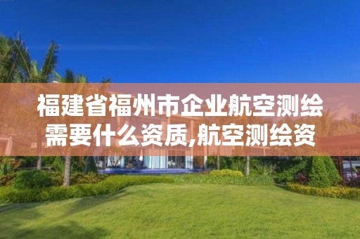 福建省福州市企业航空测绘需要什么资质,航空测绘资质查询。