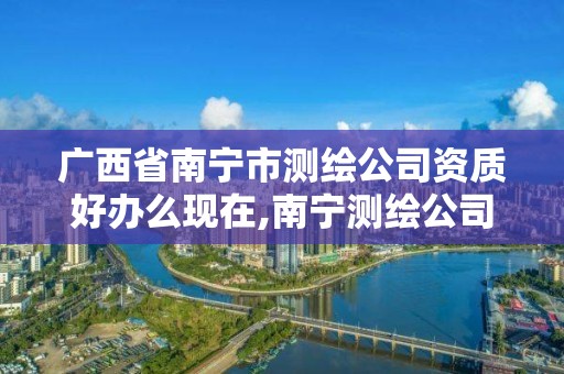 广西省南宁市测绘公司资质好办么现在,南宁测绘公司怎么收费标准。