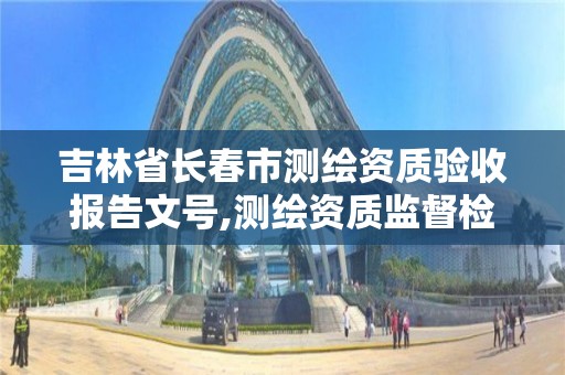 吉林省长春市测绘资质验收报告文号,测绘资质监督检查办法。