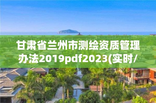 甘肃省兰州市测绘资质管理办法2019pdf2023(实时/更新中)