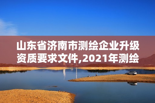 山东省济南市测绘企业升级资质要求文件,2021年测绘资质延期山东。