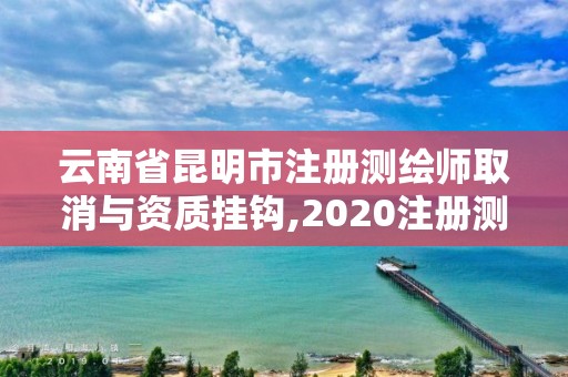 云南省昆明市注册测绘师取消与资质挂钩,2020注册测绘师即将取消。