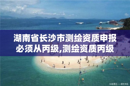 湖南省长沙市测绘资质申报必须从丙级,测绘资质丙级申报条件。