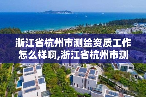 浙江省杭州市测绘资质工作怎么样啊,浙江省杭州市测绘资质工作怎么样啊工资多少。