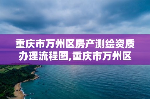 重庆市万州区房产测绘资质办理流程图,重庆市万州区房产测绘资质办理流程图。