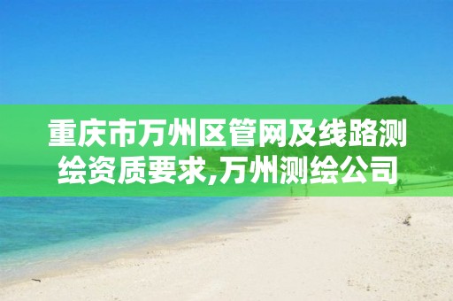 重庆市万州区管网及线路测绘资质要求,万州测绘公司。