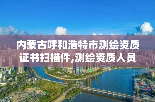 内蒙古呼和浩特市测绘资质证书扫描件,测绘资质人员查询系统。