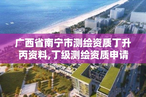 广西省南宁市测绘资质丁升丙资料,丁级测绘资质申请人员条件。