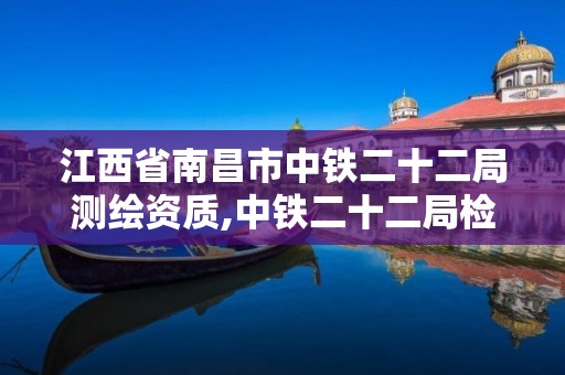 江西省南昌市中铁二十二局测绘资质,中铁二十二局检测公司怎么样?。