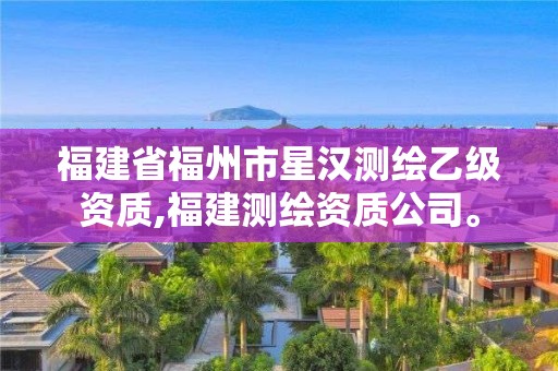 福建省福州市星汉测绘乙级资质,福建测绘资质公司。