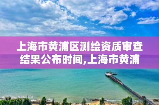 上海市黄浦区测绘资质审查结果公布时间,上海市黄浦区测绘中心。