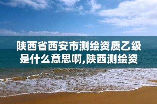 陕西省西安市测绘资质乙级是什么意思啊,陕西测绘资质单位名单。