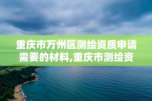 重庆市万州区测绘资质申请需要的材料,重庆市测绘资质管理办法。