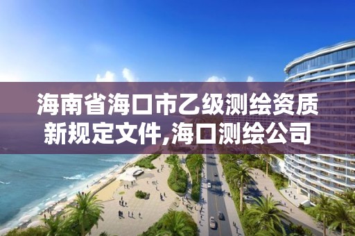 海南省海口市乙级测绘资质新规定文件,海口测绘公司招聘。