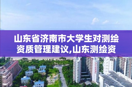 山东省济南市大学生对测绘资质管理建议,山东测绘资质管理平台。