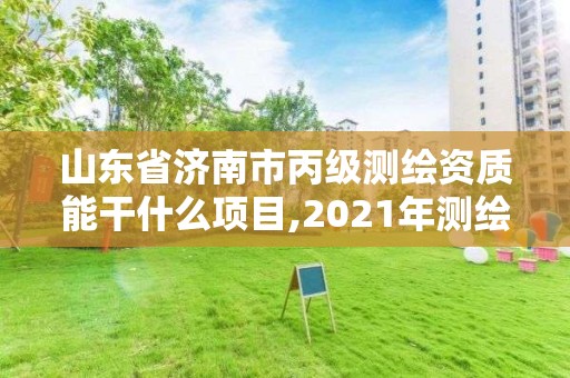 山东省济南市丙级测绘资质能干什么项目,2021年测绘丙级资质申报条件。