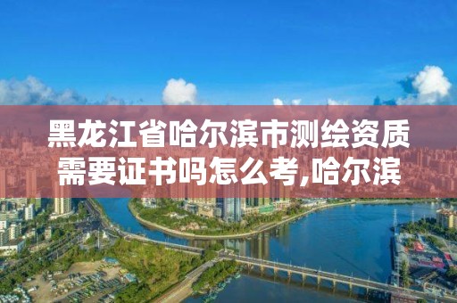 黑龙江省哈尔滨市测绘资质需要证书吗怎么考,哈尔滨测绘招聘。