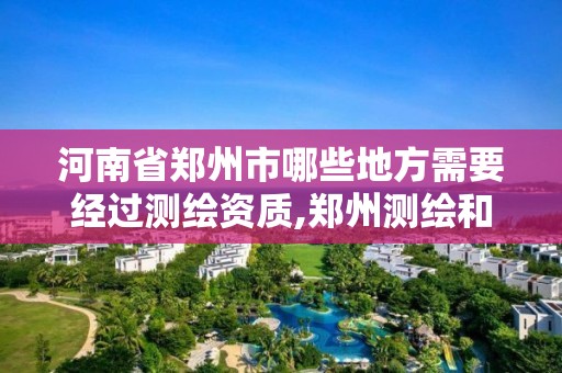 河南省郑州市哪些地方需要经过测绘资质,郑州测绘和河南测绘。