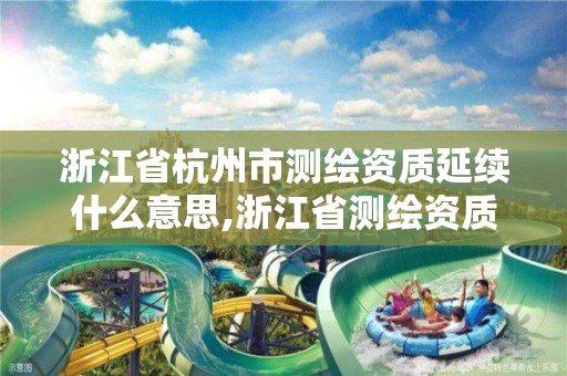 浙江省杭州市测绘资质延续什么意思,浙江省测绘资质查询。