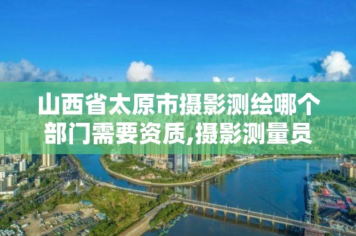 山西省太原市摄影测绘哪个部门需要资质,摄影测量员资格证在哪里报考。