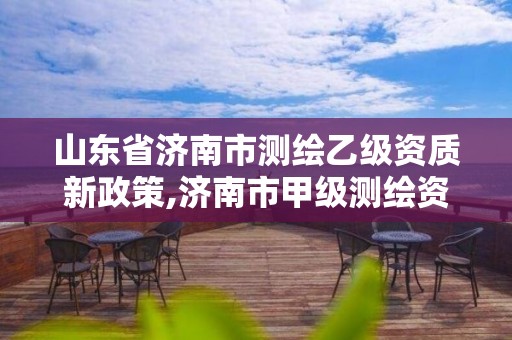 山东省济南市测绘乙级资质新政策,济南市甲级测绘资质单位。