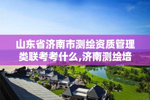 山东省济南市测绘资质管理类联考考什么,济南测绘培训。