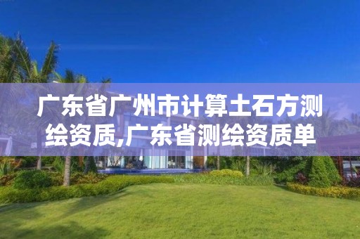 广东省广州市计算土石方测绘资质,广东省测绘资质单位名单。