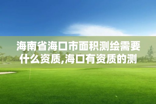 海南省海口市面积测绘需要什么资质,海口有资质的测绘公司。