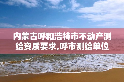 内蒙古呼和浩特市不动产测绘资质要求,呼市测绘单位。