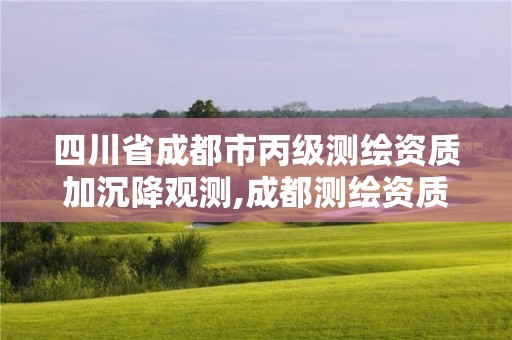 四川省成都市丙级测绘资质加沉降观测,成都测绘资质办理。