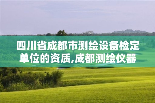 四川省成都市测绘设备检定单位的资质,成都测绘仪器检定中心。