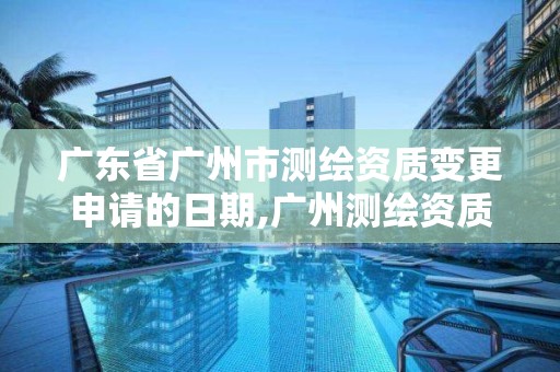 广东省广州市测绘资质变更申请的日期,广州测绘资质代办。