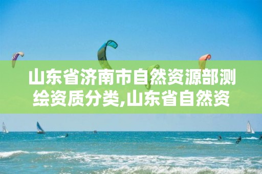 山东省济南市自然资源部测绘资质分类,山东省自然资源厅关于延长测绘资质证书有效期的公告。