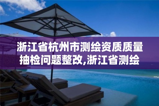 浙江省杭州市测绘资质质量抽检问题整改,浙江省测绘资质延期公告。