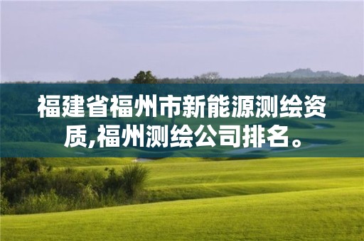 福建省福州市新能源测绘资质,福州测绘公司排名。