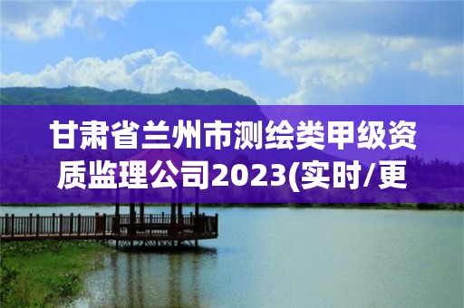 甘肃省兰州市测绘类甲级资质监理公司2023(实时/更新中)