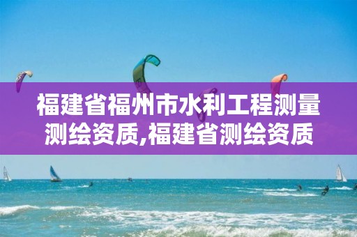 福建省福州市水利工程测量测绘资质,福建省测绘资质查询。