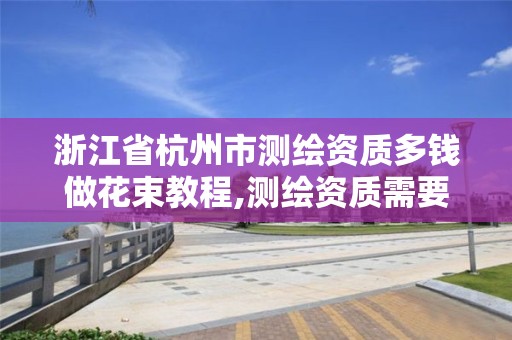 浙江省杭州市测绘资质多钱做花束教程,测绘资质需要多少钱。