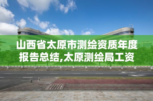 山西省太原市测绘资质年度报告总结,太原测绘局工资怎么样。